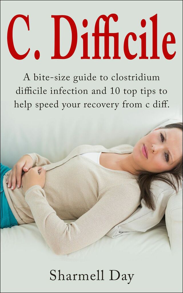 C. Difficile: A bite size guide to clostridium difficile infection and 10 top tips to help speed your recovery from c diff by Sharmell Day